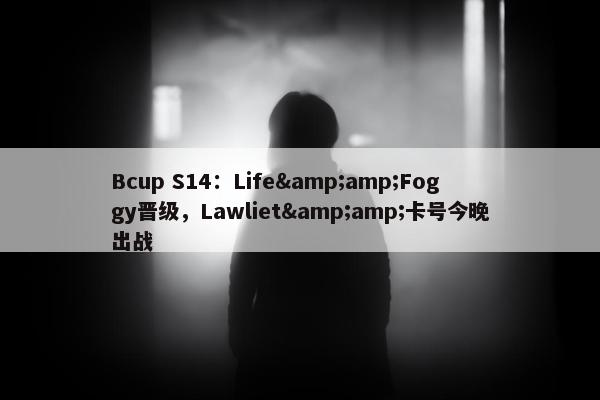 Bcup S14：Life&Foggy晋级，Lawliet&卡号今晚出战