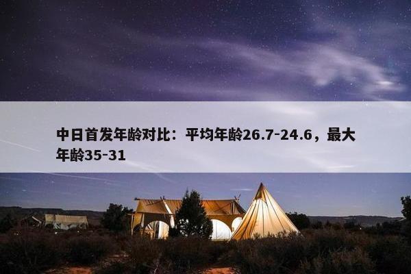 中日首发年龄对比：平均年龄26.7-24.6，最大年龄35-31