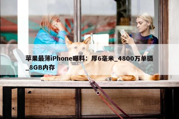 苹果最薄iPhone曝料：厚6毫米_4800万单摄_8GB内存