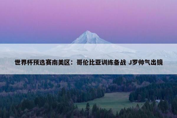 世界杯预选赛南美区：哥伦比亚训练备战 J罗帅气出镜