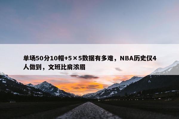 单场50分10帽+5×5数据有多难，NBA历史仅4人做到，文班比肩浓眉