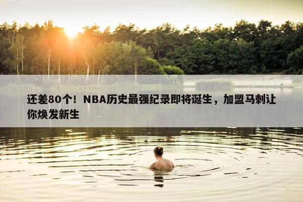 还差80个！NBA历史最强纪录即将诞生，加盟马刺让你焕发新生