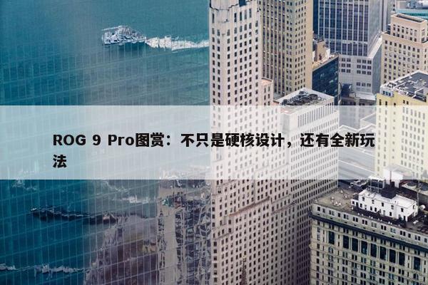 ROG 9 Pro图赏：不只是硬核设计，还有全新玩法