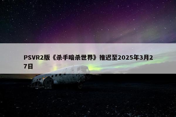 PSVR2版《杀手暗杀世界》推迟至2025年3月27日