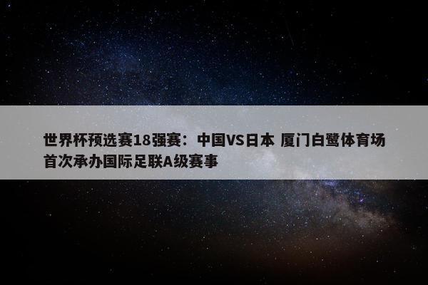 世界杯预选赛18强赛：中国VS日本 厦门白鹭体育场首次承办国际足联A级赛事