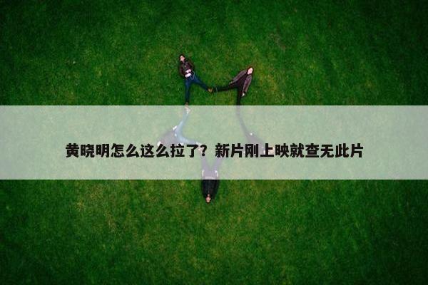 黄晓明怎么这么拉了？新片刚上映就查无此片