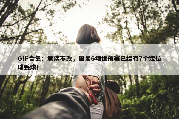 GIF合集：顽疾不改，国足6场世预赛已经有7个定位球丢球！