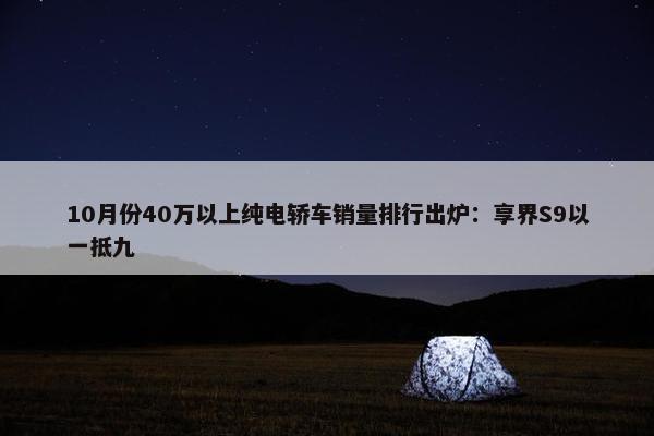 10月份40万以上纯电轿车销量排行出炉：享界S9以一抵九