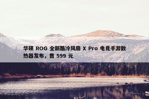 华硕 ROG 全新酷冷风扇 X Pro 电竞手游散热器发布，售 599 元