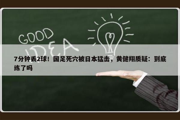 7分钟丢2球！国足死穴被日本猛击，黄健翔质疑：到底练了吗