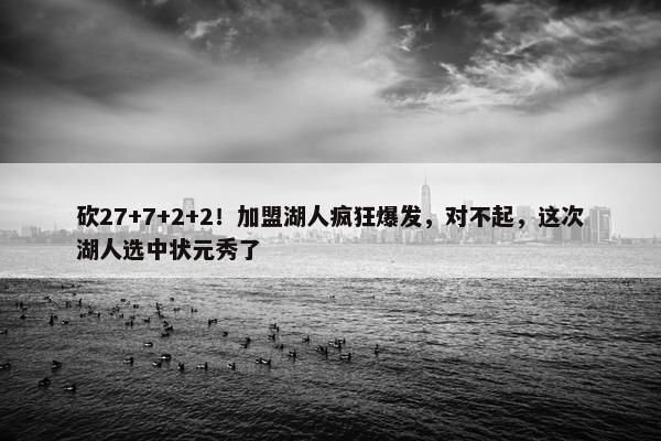 砍27+7+2+2！加盟湖人疯狂爆发，对不起，这次湖人选中状元秀了