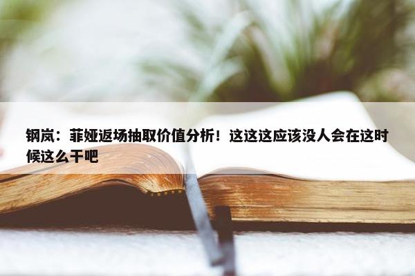 钢岚：菲娅返场抽取价值分析！这这这应该没人会在这时候这么干吧