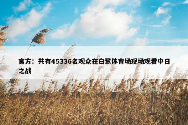 官方：共有45336名观众在白鹭体育场现场观看中日之战