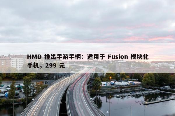 HMD 推出手游手柄：适用于 Fusion 模块化手机，299 元