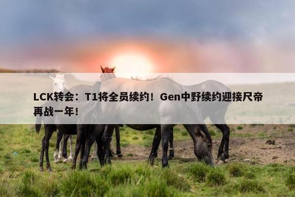 LCK转会：T1将全员续约！Gen中野续约迎接尺帝再战一年！