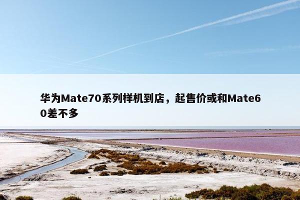 华为Mate70系列样机到店，起售价或和Mate60差不多