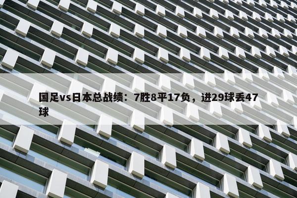 国足vs日本总战绩：7胜8平17负，进29球丢47球