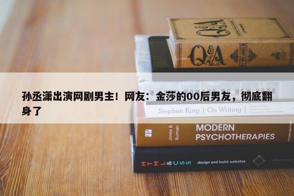 孙丞潇出演网剧男主！网友：金莎的00后男友，彻底翻身了