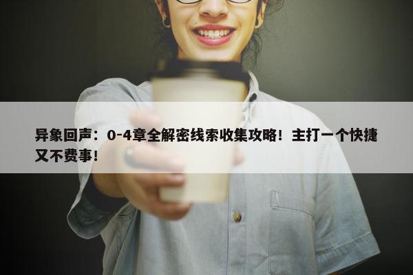 异象回声：0-4章全解密线索收集攻略！主打一个快捷又不费事！