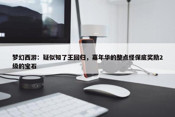 梦幻西游：疑似知了王回归，嘉年华的整点怪保底奖励2级的宝石