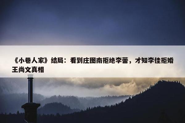 《小巷人家》结局：看到庄图南拒绝李蕾，才知李佳拒婚王尚文真相