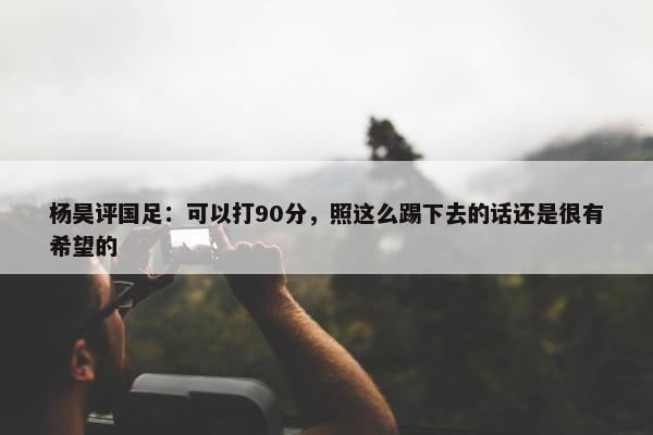 杨昊评国足：可以打90分，照这么踢下去的话还是很有希望的