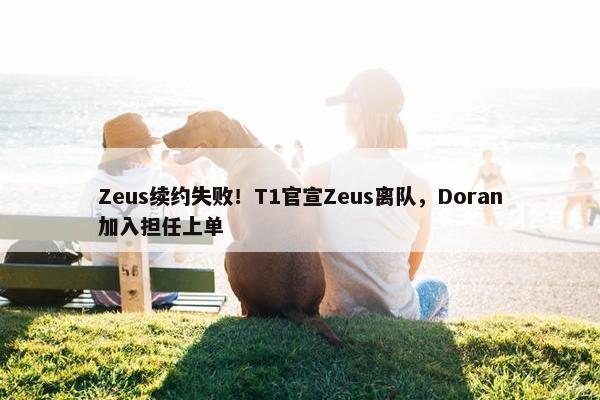 Zeus续约失败！T1官宣Zeus离队，Doran加入担任上单