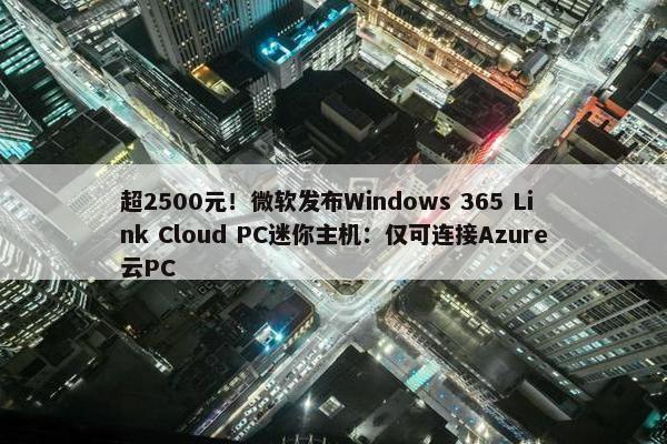 超2500元！微软发布Windows 365 Link Cloud PC迷你主机：仅可连接Azure云PC