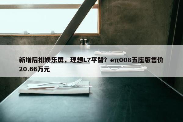 新增后排娱乐屏，理想L7平替？eπ008五座版售价20.66万元