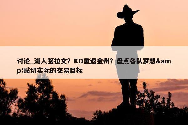 讨论_湖人签拉文？KD重返金州？盘点各队梦想&贴切实际的交易目标