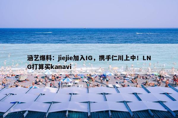 涵艺爆料：jiejie加入IG，携手仁川上中！LNG打算买kanavi