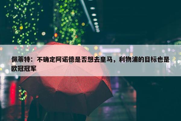 佩蒂特：不确定阿诺德是否想去皇马，利物浦的目标也是欧冠冠军