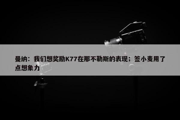 曼纳：我们想奖励K77在那不勒斯的表现；签小麦用了点想象力