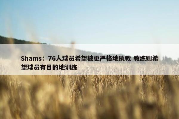 Shams：76人球员希望被更严格地执教 教练则希望球员有目的地训练