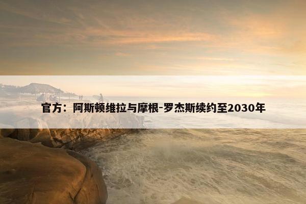 官方：阿斯顿维拉与摩根-罗杰斯续约至2030年