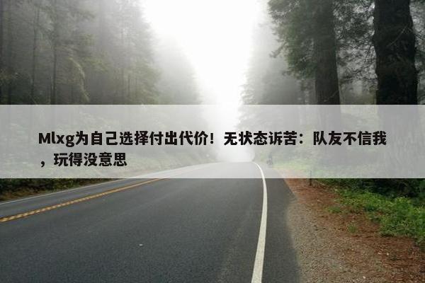 Mlxg为自己选择付出代价！无状态诉苦：队友不信我，玩得没意思