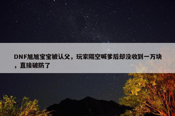 DNF旭旭宝宝被认父，玩家隔空喊爹后却没收到一万块，直接破防了