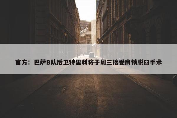 官方：巴萨B队后卫特里利将于周三接受肩锁脱臼手术