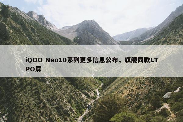 iQOO Neo10系列更多信息公布，旗舰同款LTPO屏