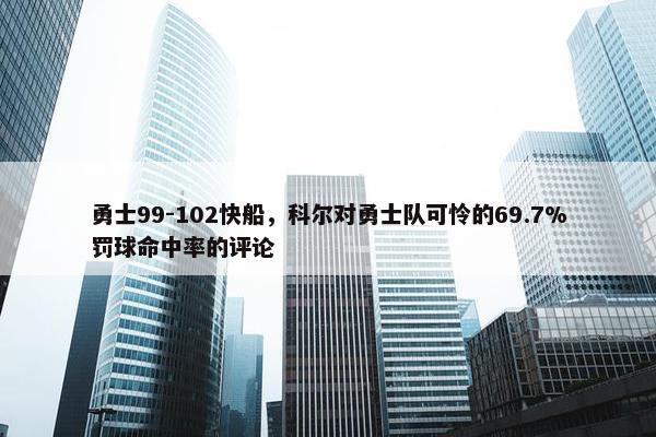 勇士99-102快船，科尔对勇士队可怜的69.7%罚球命中率的评论