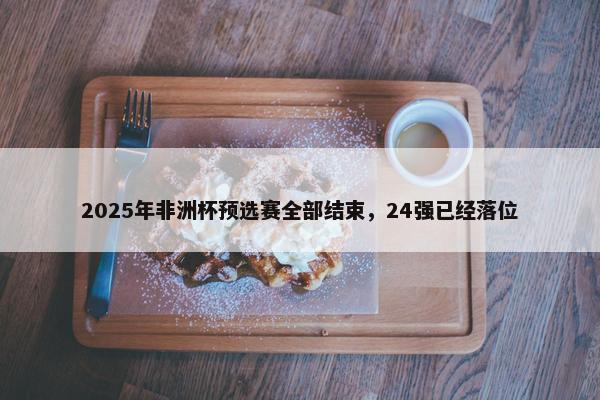 2025年非洲杯预选赛全部结束，24强已经落位