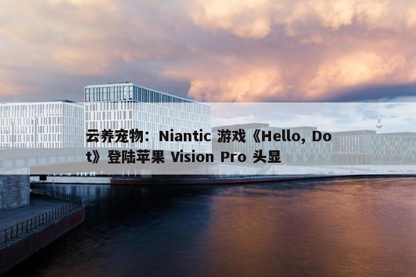 云养宠物：Niantic 游戏《Hello, Dot》登陆苹果 Vision Pro 头显