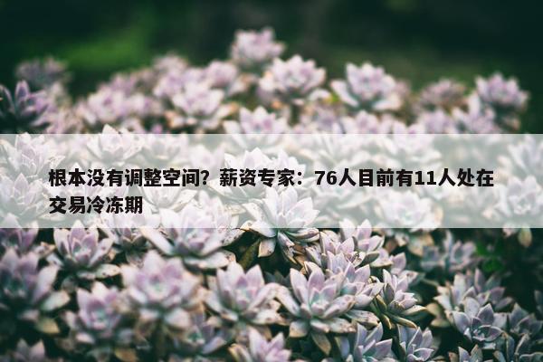 根本没有调整空间？薪资专家：76人目前有11人处在交易冷冻期