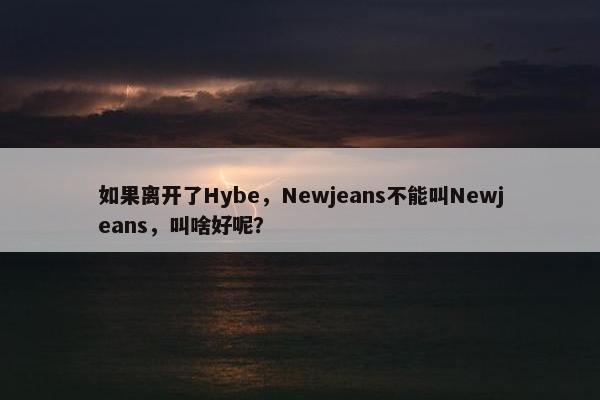 如果离开了Hybe，Newjeans不能叫Newjeans，叫啥好呢？