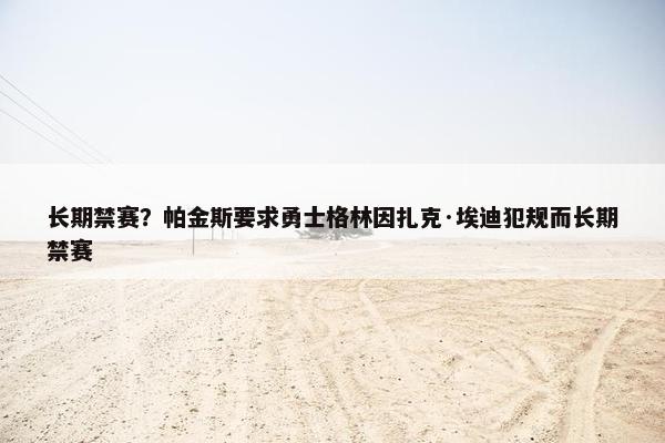 长期禁赛？帕金斯要求勇士格林因扎克·埃迪犯规而长期禁赛