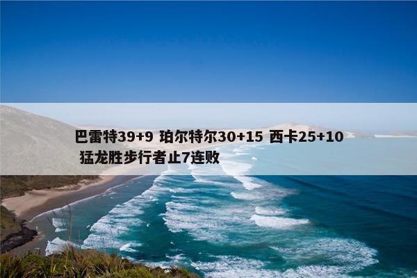 巴雷特39+9 珀尔特尔30+15 西卡25+10 猛龙胜步行者止7连败