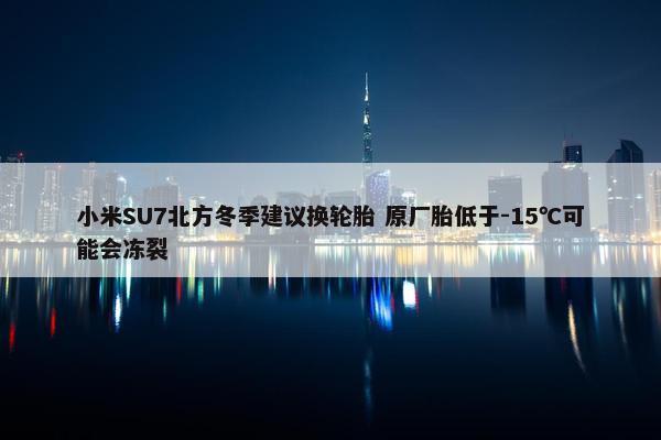 小米SU7北方冬季建议换轮胎 原厂胎低于-15℃可能会冻裂