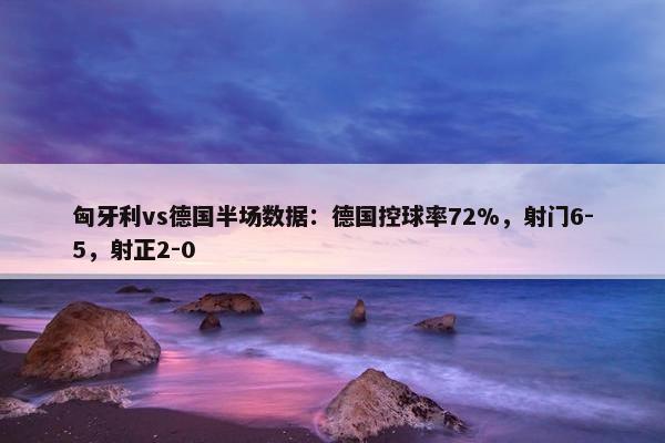 匈牙利vs德国半场数据：德国控球率72%，射门6-5，射正2-0