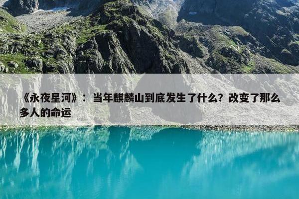 《永夜星河》：当年麒麟山到底发生了什么？改变了那么多人的命运