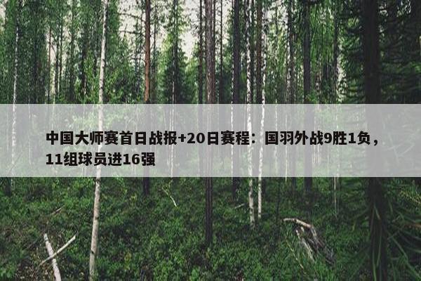 中国大师赛首日战报+20日赛程：国羽外战9胜1负，11组球员进16强